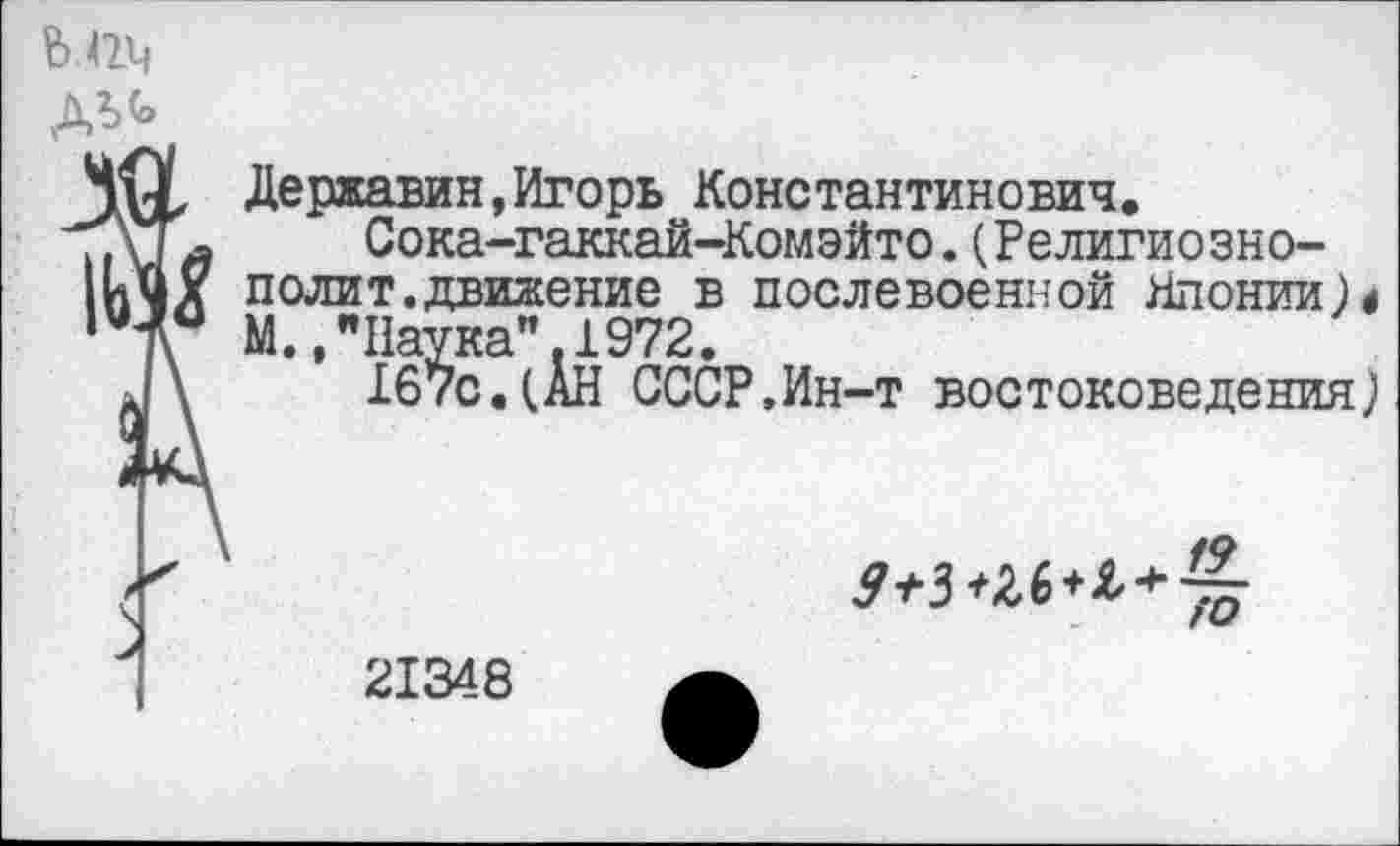 ﻿ь.т»
Державин,Игорь Константинович.
Сока-гаккай-Комэйто.(Религиозно-полит.движение в послевоенной Японии)< М.."Наука".1972.
167с.(АН СССР,Ин-т востоковедения;

21348